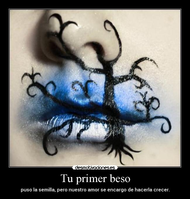 Tu primer beso - puso la semilla, pero nuestro amor se encargo de hacerla crecer.