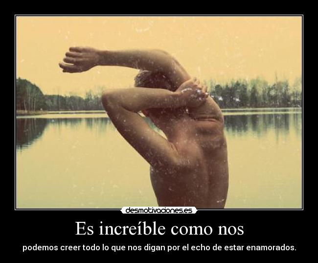 Es increíble como nos - podemos creer todo lo que nos digan por el echo de estar enamorados.