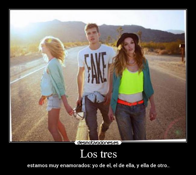 Los tres - estamos muy enamorados: yo de el, el de ella, y ella de otro..