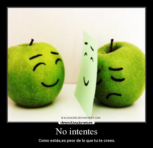 No intentes - Como estás,es peor de lo que tu te crees.