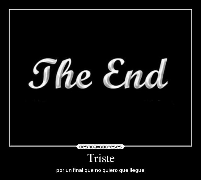 Triste - por un final que no quiero que llegue.