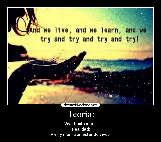 Teoría: - Vivir hasta morir.
Realidad:
Vivir y morir aun estando vivos.