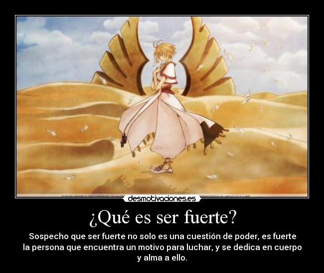 ¿Qué es ser fuerte? - Sospecho que ser fuerte no solo es una cuestión de poder, es fuerte
la persona que encuentra un motivo para luchar, y se dedica en cuerpo
y alma a ello.