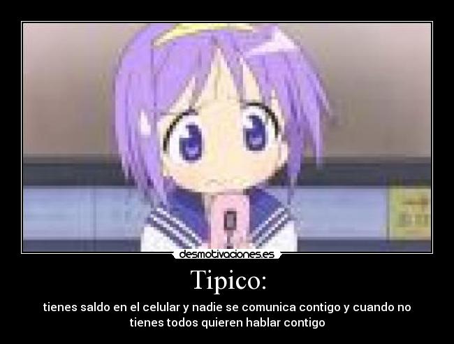 Tipico: - tienes saldo en el celular y nadie se comunica contigo y cuando no
tienes todos quieren hablar contigo