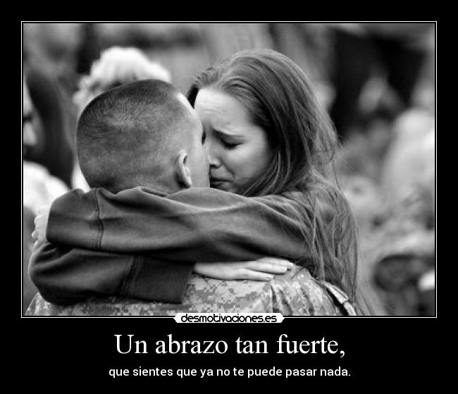 Un abrazo tan fuerte, - que sientes que ya no te puede pasar nada.