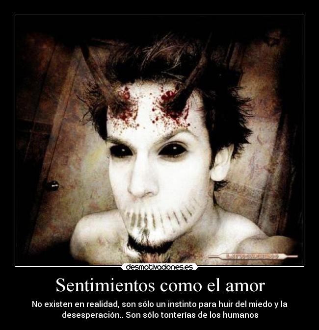 Sentimientos como el amor - No existen en realidad, son sólo un instinto para huir del miedo y la
desesperación.. Son sólo tonterías de los humanos