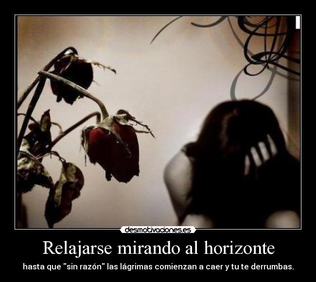 Relajarse mirando al horizonte - hasta que sin razón las lágrimas comienzan a caer y tu te derrumbas.