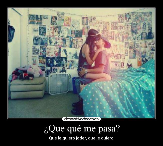 ¿Que qué me pasa? - Que le quiero joder, que le quiero.