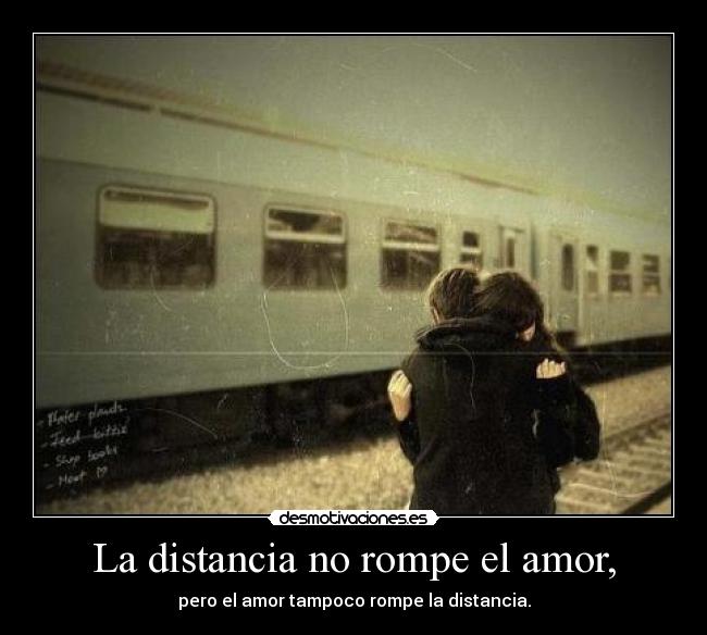 La distancia no rompe el amor, - pero el amor tampoco rompe la distancia.