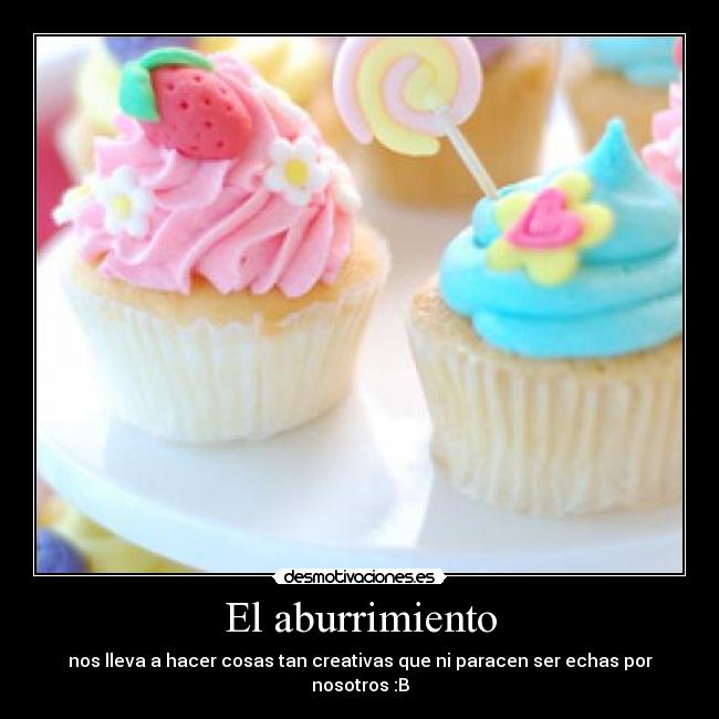 El aburrimiento - nos lleva a hacer cosas tan creativas que ni paracen ser echas por nosotros :B