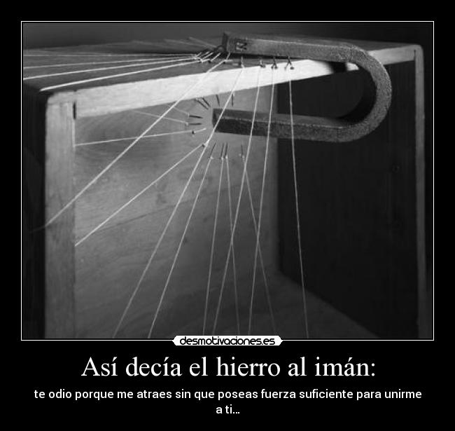 Así decía el hierro al imán: - te odio porque me atraes sin que poseas fuerza suficiente para unirme a ti…