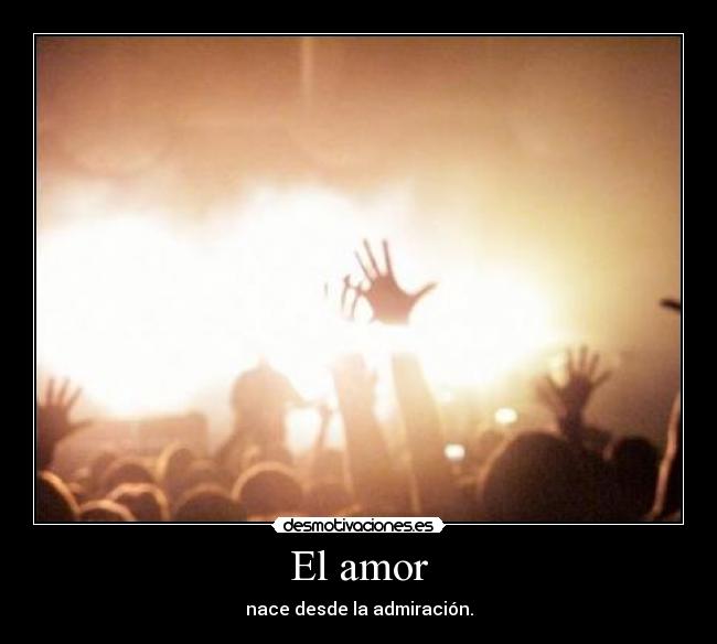 El amor - nace desde la admiración.