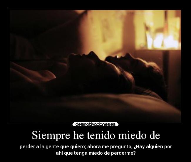 Siempre he tenido miedo de - perder a la gente que quiero; ahora me pregunto, ¿Hay alguien por
ahí que tenga miedo de perderme?