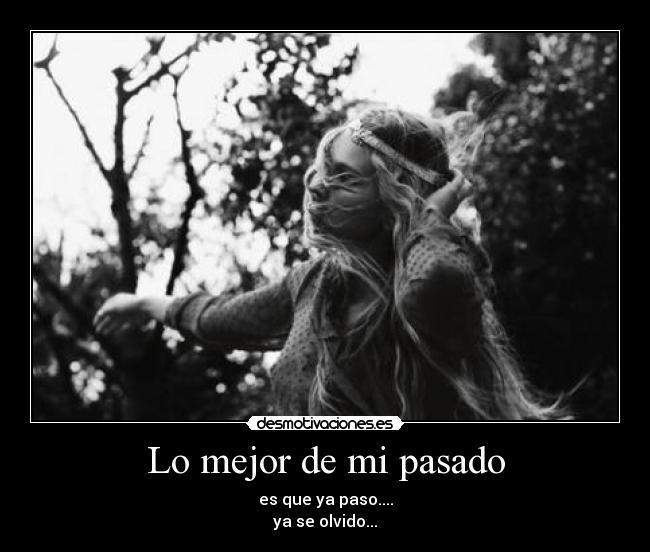 Lo mejor de mi pasado - es que ya paso....
ya se olvido...