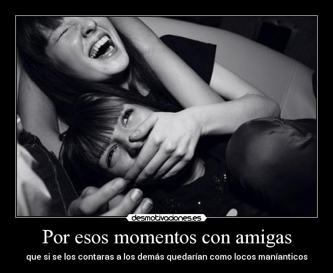 Por esos momentos con amigas - que si se los contaras a los demás quedarían como locos maníanticos