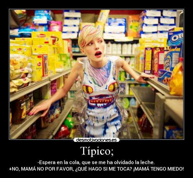 Típico; - -Espera en la cola, que se me ha olvidado la leche.
+NO, MAMÁ NO POR FAVOR, ¿QUÉ HAGO SI ME TOCA? ¡MAMÁ TENGO MIEDO!.