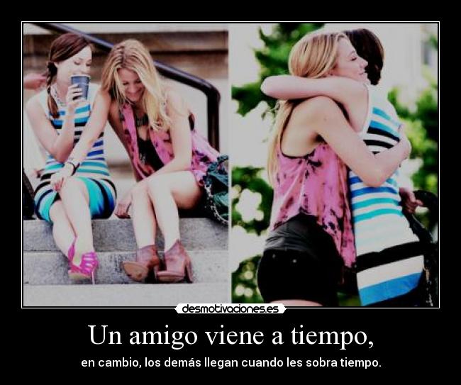 Un amigo viene a tiempo, - en cambio, los demás llegan cuando les sobra tiempo.