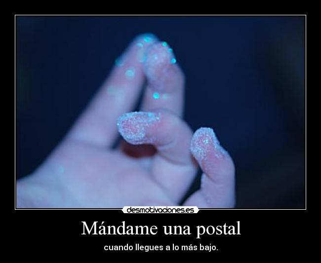 Mándame una postal - cuando llegues a lo más bajo.