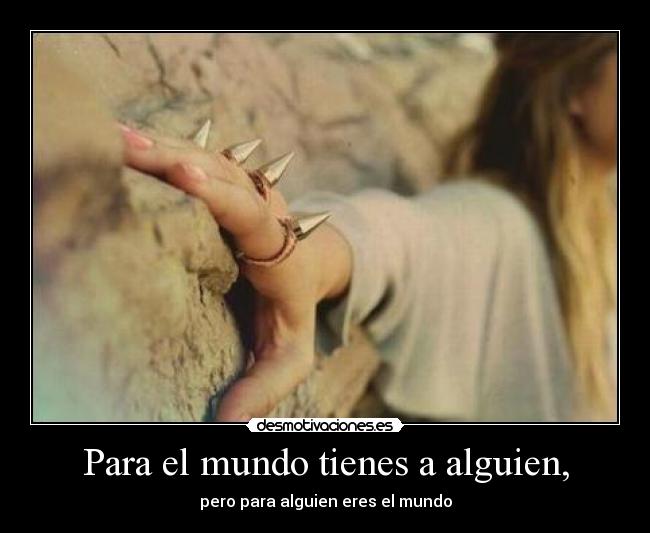 Para el mundo tienes a alguien, - pero para alguien eres el mundo