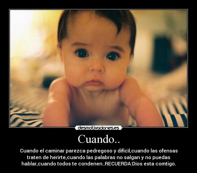 Cuando.. - Cuando el caminar parezca pedregoso y dificìl,cuando las ofensas
traten de herirte,cuando las palabras no salgan y no puedas
hablar,cuando todos te condenen..RECUERDA:Dios esta comtigo.