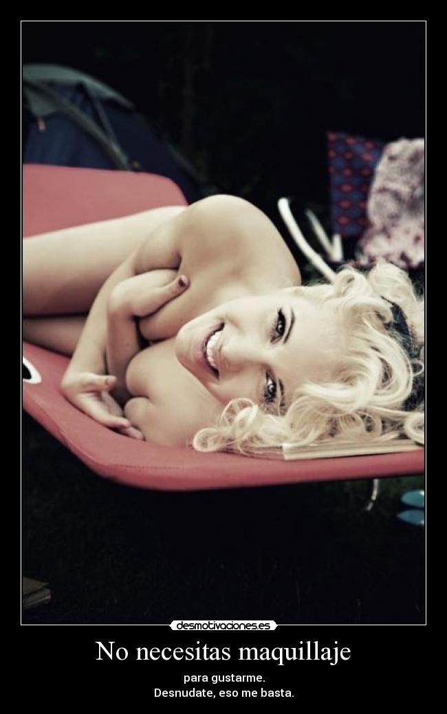 No necesitas maquillaje - para gustarme.
Desnudate, eso me basta.