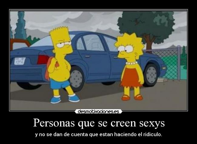 Personas que se creen sexys - y no se dan de cuenta que estan haciendo el ridiculo.