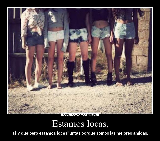 Estamos locas, - si, y que pero estamos locas juntas porque somos las mejores amigas.
