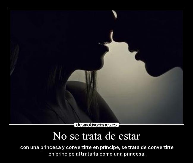 No se trata de estar - con una princesa y convertirte en príncipe, se trata de convertirte
en príncipe al tratarla como una princesa.