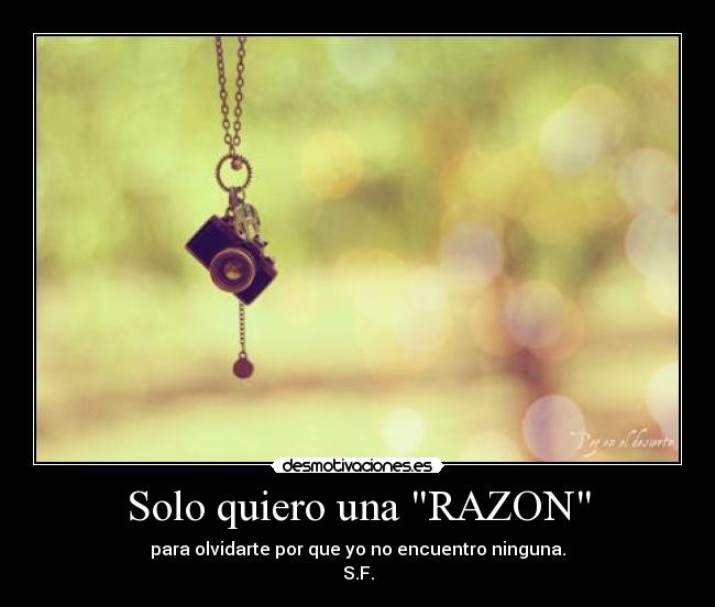 Solo quiero una RAZON - para olvidarte por que yo no encuentro ninguna.
S.F.