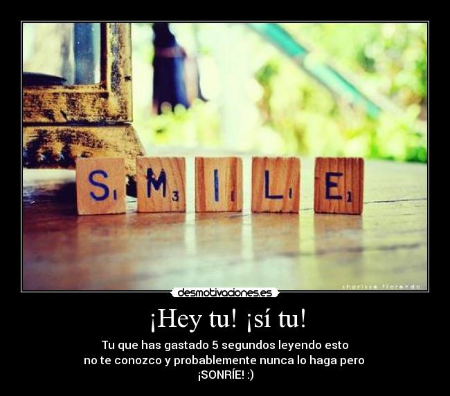 ¡Hey tu! ¡sí tu! - Tu que has gastado 5 segundos leyendo esto
no te conozco y probablemente nunca lo haga pero 
¡SONRÍE! :)