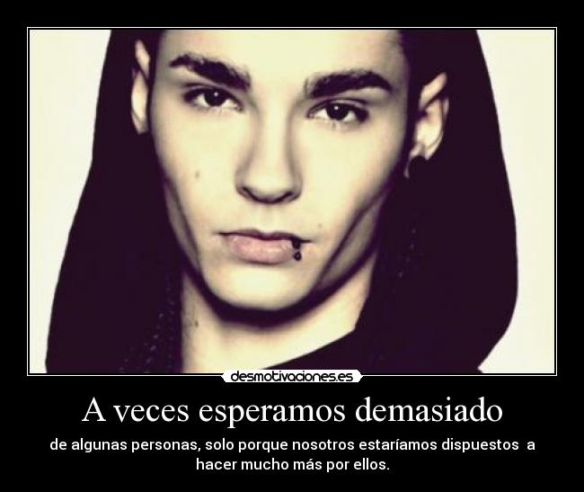 A veces esperamos demasiado - de algunas personas, solo porque nosotros estaríamos dispuestos a
hacer mucho más por ellos.