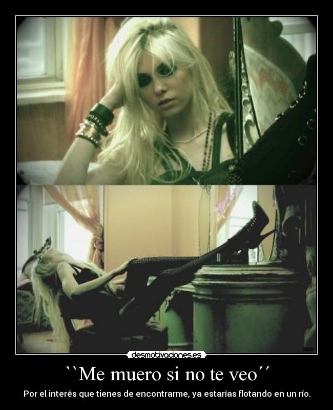 ``Me muero si no te veo´´ - Por el interés que tienes de encontrarme, ya estarías flotando en un río.