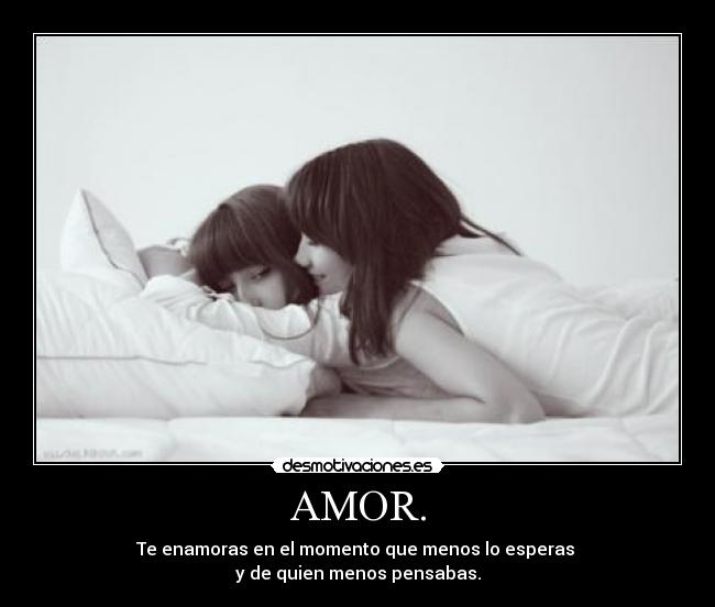 AMOR. - Te enamoras en el momento que menos lo esperas
y de quien menos pensabas.