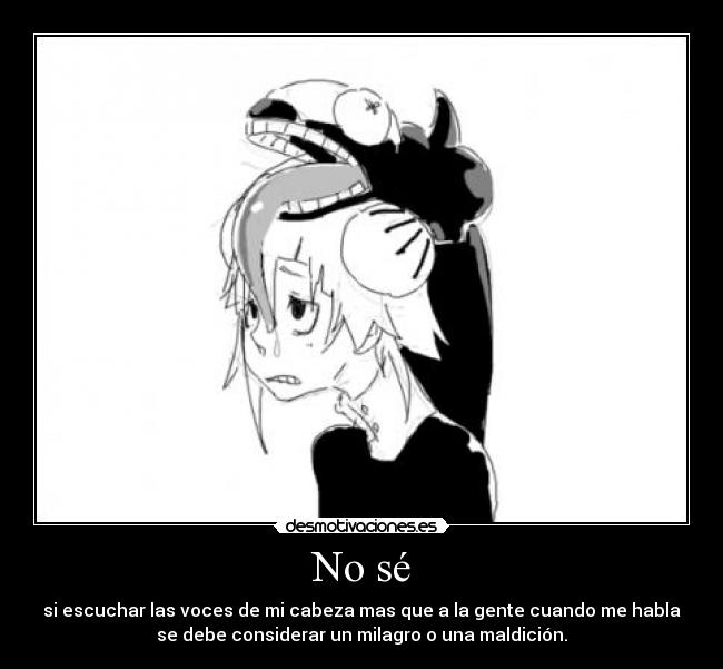 No sé - si escuchar las voces de mi cabeza mas que a la gente cuando me habla
se debe considerar un milagro o una maldición.