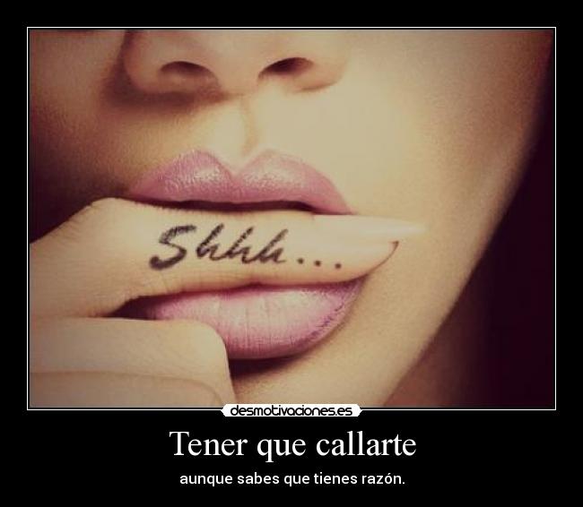 Tener que callarte - aunque sabes que tienes razón.