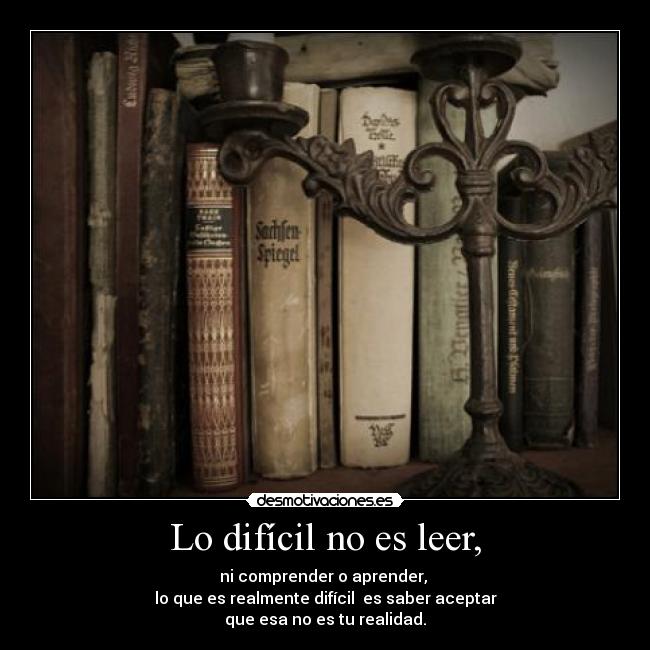 Lo difícil no es leer, - ni comprender o aprender,
lo que es realmente difícil es saber aceptar
que esa no es tu realidad.