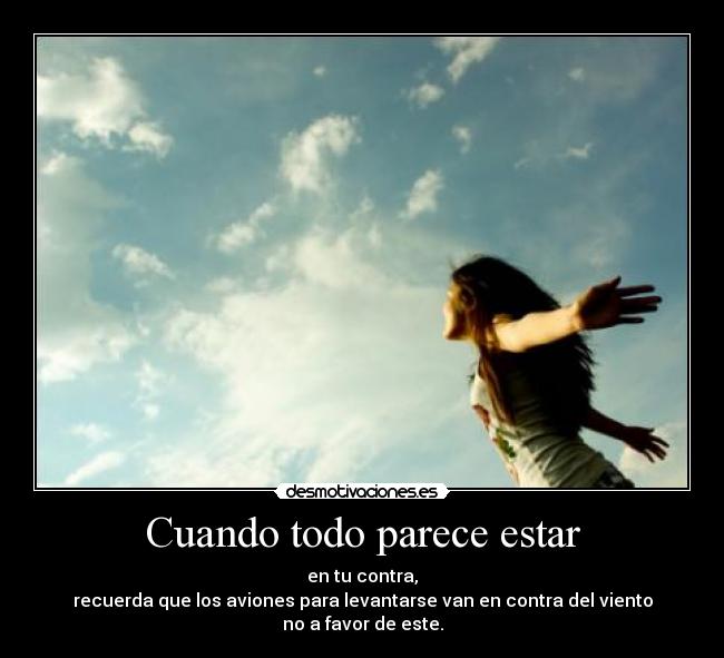 Cuando todo parece estar - en tu contra,
recuerda que los aviones para levantarse van en contra del viento
no a favor de este.