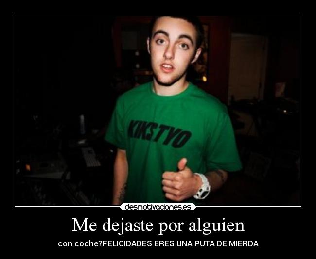 Me dejaste por alguien - con coche?FELICIDADES ERES UNA PUTA DE MIERDA