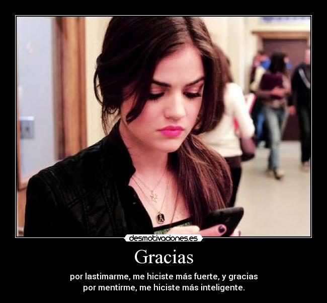 Gracias - por lastimarme, me hiciste más fuerte, y gracias
por mentirme, me hiciste más inteligente.