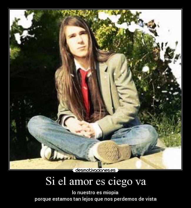 Si el amor es ciego va - lo nuestro es miopia
porque estamos tan lejos que nos perdemos de vista