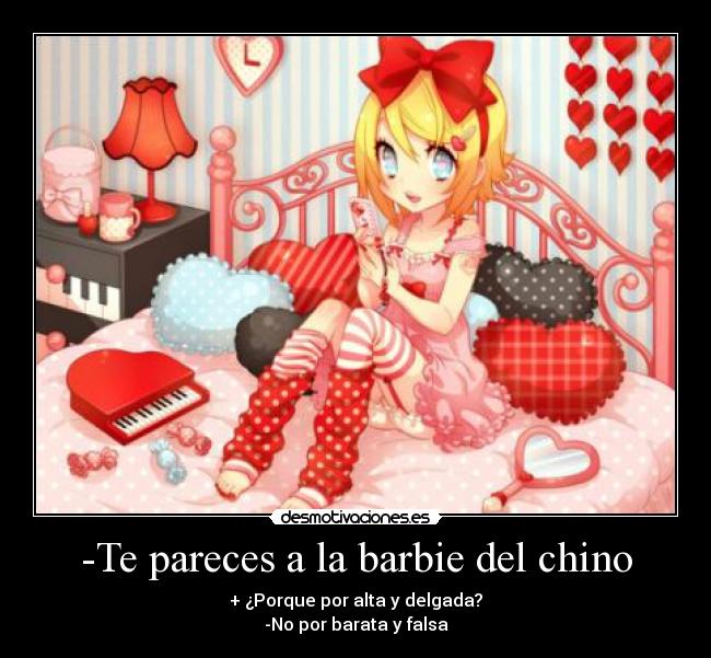 -Te pareces a la barbie del chino - + ¿Porque por alta y delgada?
-No por barata y falsa