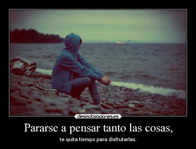 Pararse a pensar tanto las cosas, - 