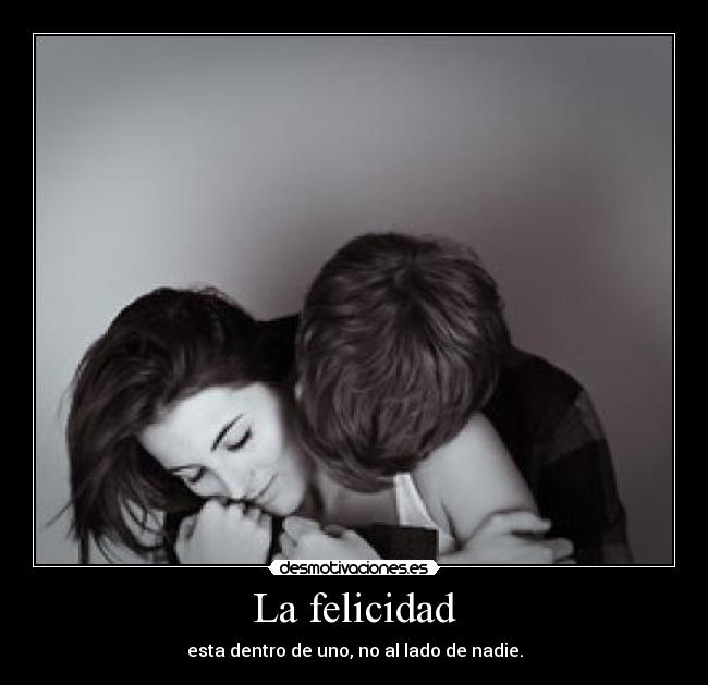 La felicidad - esta dentro de uno, no al lado de nadie.