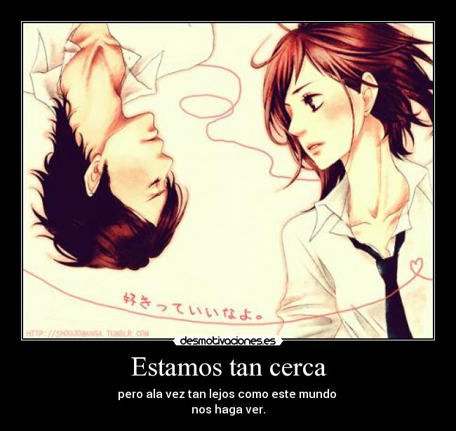 Estamos tan cerca - pero ala vez tan lejos como este mundo
nos haga ver.