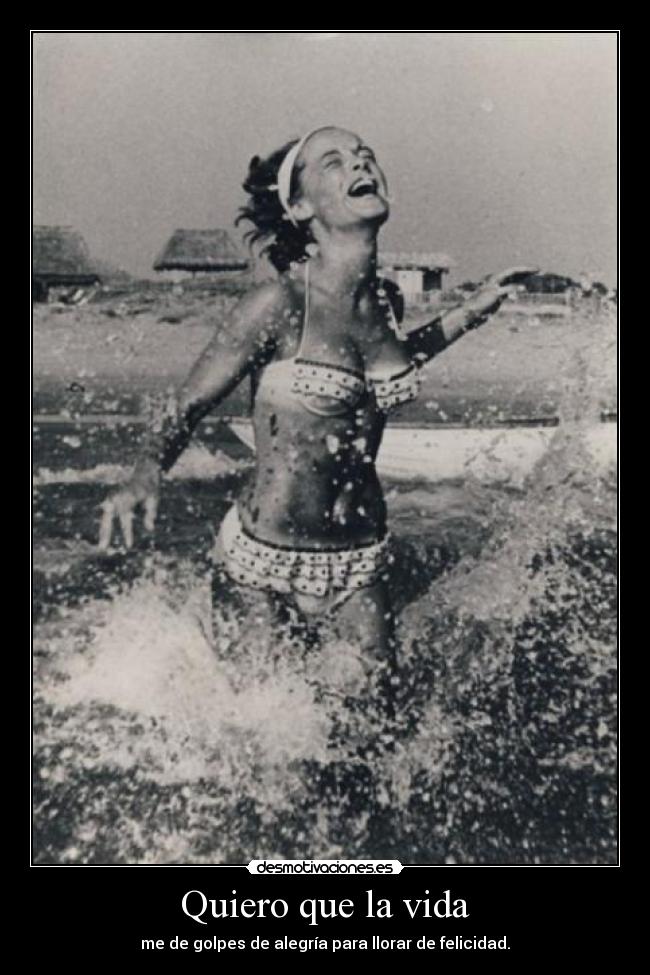 Quiero que la vida - me de golpes de alegría para llorar de felicidad.