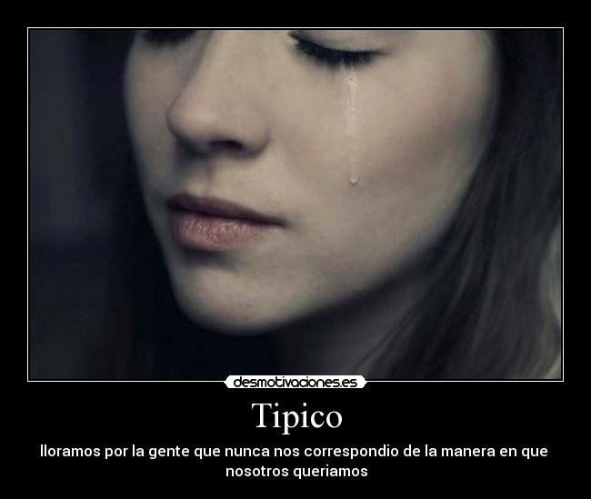 Tipico - lloramos por la gente que nunca nos correspondio de la manera en que 
nosotros queriamos