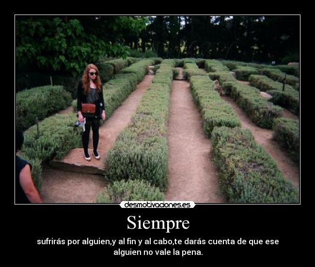 Siempre - sufrirás por alguien,y al fin y al cabo,te darás cuenta de que ese
alguien no vale la pena.