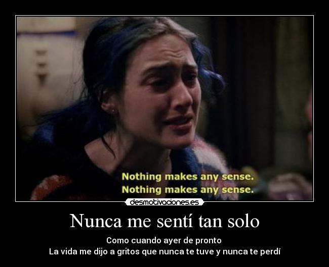 Nunca me sentí tan solo - Como cuando ayer de pronto 
La vida me dijo a gritos que nunca te tuve y nunca te perdí