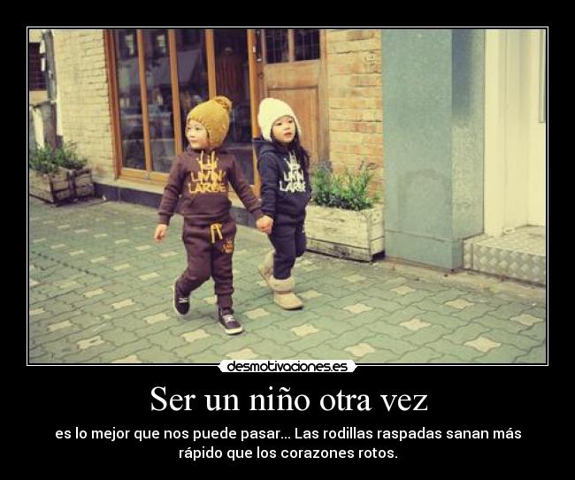 Ser un niño otra vez - es lo mejor que nos puede pasar... Las rodillas raspadas sanan más
rápido que los corazones rotos.