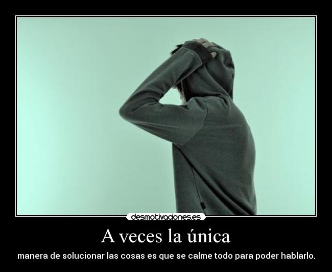 A veces la única - manera de solucionar las cosas es que se calme todo para poder hablarlo.